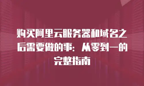 购买阿里云服务器和域名之后需要做的事：从零到一的完整指南