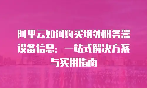 阿里云如何购买境外服务器设备信息：一站式解决方案与实用指南