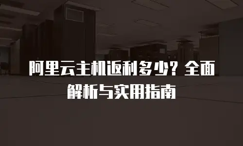 阿里云主机返利多少？全面解析与实用指南