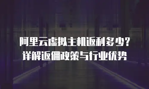 阿里云虚拟主机返利多少？详解返佣政策与行业优势