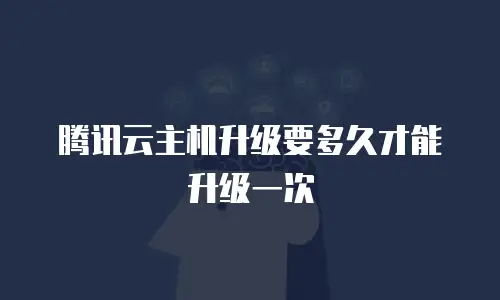 腾讯云主机升级要多久才能升级一次