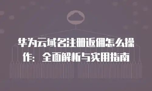华为云域名注册返佣怎么操作：全面解析与实用指南