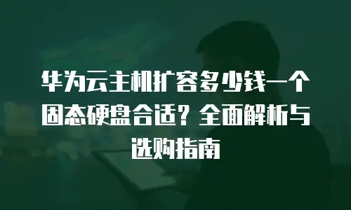 华为云主机扩容多少钱一个固态硬盘合适？全面解析与选购指南