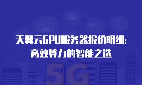 天翼云GPU服务器报价明细：高效算力的智能之选