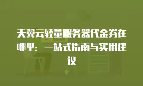 天翼云轻量服务器代金券在哪里：一站式指南与实用建议