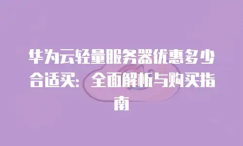 华为云轻量服务器优惠多少合适买：全面解析与购买指南