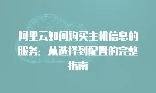 阿里云如何购买主机信息的服务：从选择到配置的完整指南