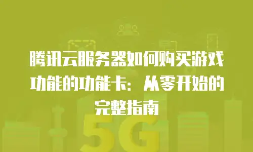 腾讯云服务器如何购买游戏功能的功能卡：从零开始的完整指南