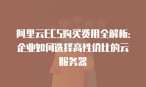 阿里云ECS购买费用全解析：企业如何选择高性价比的云服务器