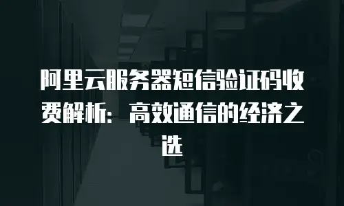 阿里云服务器短信验证码收费解析：高效通信的经济之选