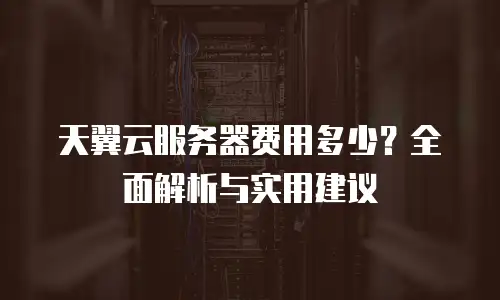天翼云服务器费用多少？全面解析与实用建议