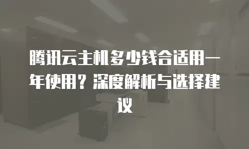腾讯云主机多少钱合适用一年使用？深度解析与选择建议