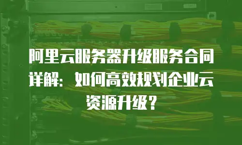 阿里云服务器升级服务合同详解：如何高效规划企业云资源升级？