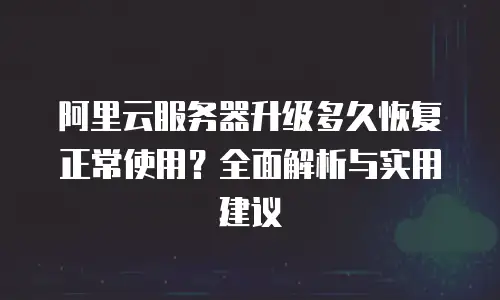 阿里云服务器升级多久恢复正常使用？全面解析与实用建议