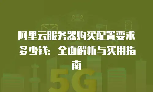 阿里云服务器购买配置要求多少钱：全面解析与实用指南