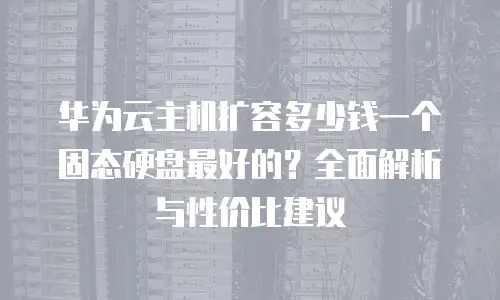 华为云主机扩容多少钱一个固态硬盘最好的？全面解析与性价比建议