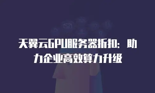 天翼云GPU服务器折扣：助力企业高效算力升级