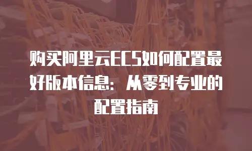 购买阿里云ECS如何配置最好版本信息：从零到专业的配置指南