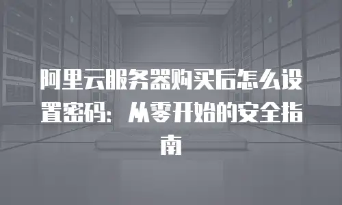 阿里云服务器购买后怎么设置密码：从零开始的安全指南