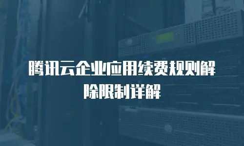 腾讯云企业应用续费规则解除限制详解