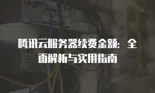 腾讯云服务器续费金额：全面解析与实用指南