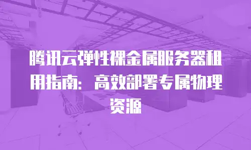 腾讯云弹性裸金属服务器租用指南：高效部署专属物理资源