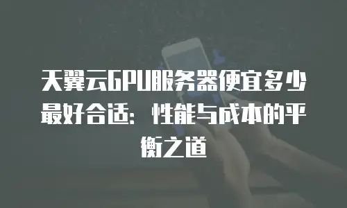 天翼云GPU服务器便宜多少最好合适：性能与成本的平衡之道