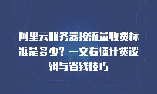 阿里云服务器按流量收费标准是多少？一文看懂计费逻辑与省钱技巧