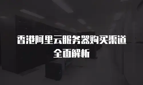 香港阿里云服务器购买渠道全面解析