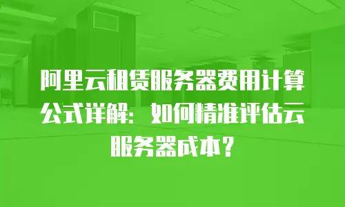 阿里云租赁服务器费用计算公式详解：如何精准评估云服务器成本？