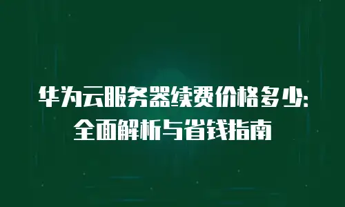 华为云服务器续费价格多少：全面解析与省钱指南