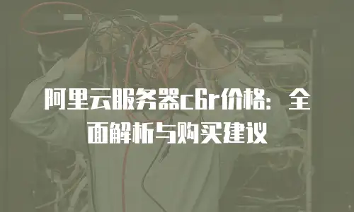 阿里云服务器c6r价格：全面解析与购买建议
