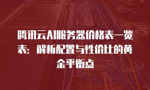 腾讯云AI服务器价格表一览表：解析配置与性价比的黄金平衡点