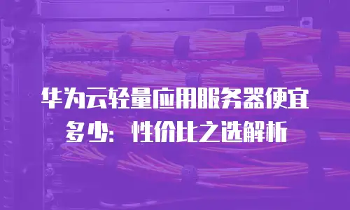华为云轻量应用服务器便宜多少：性价比之选解析