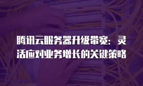 腾讯云服务器升级带宽：灵活应对业务增长的关键策略