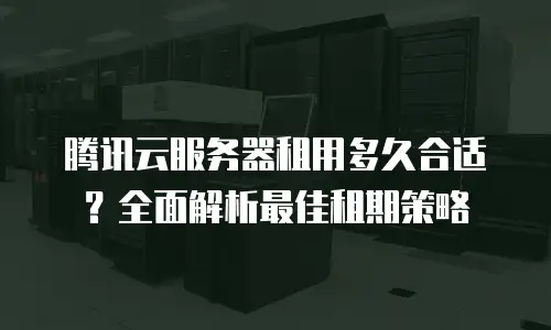 腾讯云服务器租用多久合适？全面解析最佳租期策略