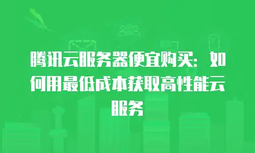 腾讯云服务器便宜购买：如何用最低成本获取高性能云服务