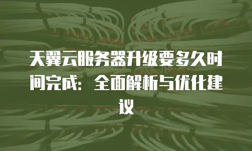 天翼云服务器升级要多久时间完成：全面解析与优化建议