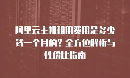 阿里云主机租用费用是多少钱一个月的？全方位解析与性价比指南