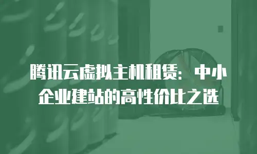腾讯云虚拟主机租赁：中小企业建站的高性价比之选