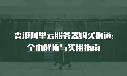 香港阿里云服务器购买渠道：全面解析与实用指南