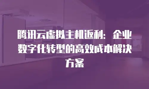 腾讯云虚拟主机返利：企业数字化转型的高效成本解决方案