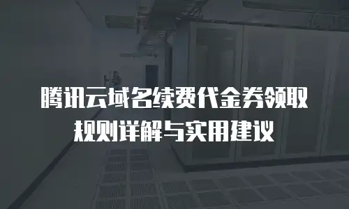 腾讯云域名续费代金券领取规则详解与实用建议
