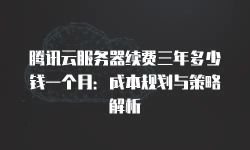 腾讯云服务器续费三年多少钱一个月：成本规划与策略解析