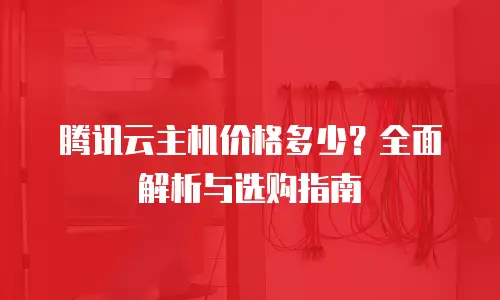 腾讯云主机价格多少？全面解析与选购指南