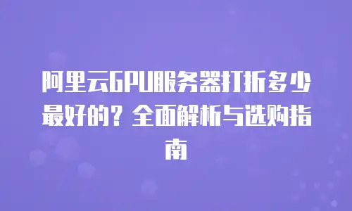 阿里云GPU服务器打折多少最好的？全面解析与选购指南