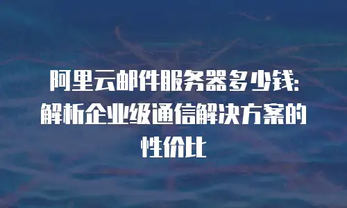 阿里云邮件服务器多少钱：解析企业级通信解决方案的性价比