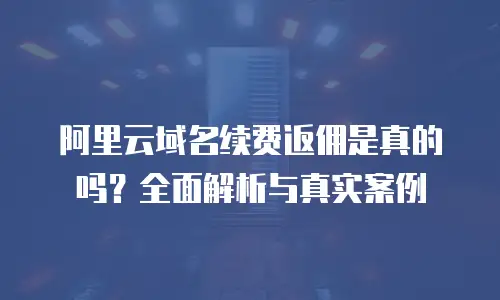 阿里云域名续费返佣是真的吗？全面解析与真实案例