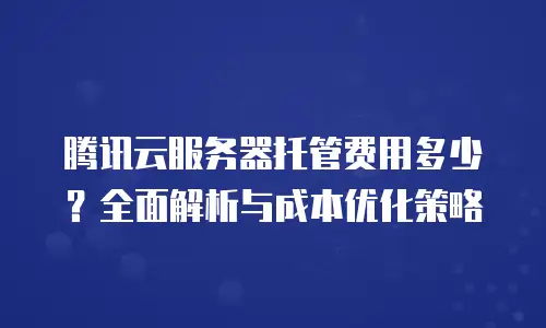 腾讯云服务器托管费用多少？全面解析与成本优化策略