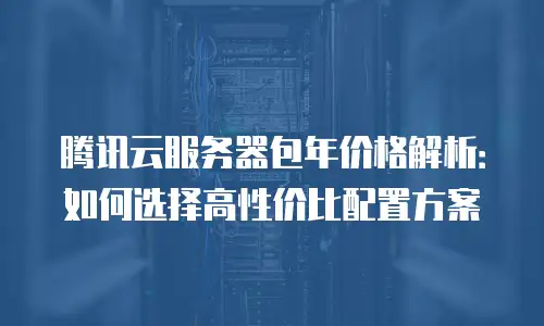 腾讯云服务器包年价格解析：如何选择高性价比配置方案